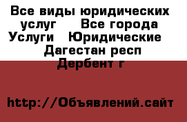 Все виды юридических услуг.  - Все города Услуги » Юридические   . Дагестан респ.,Дербент г.